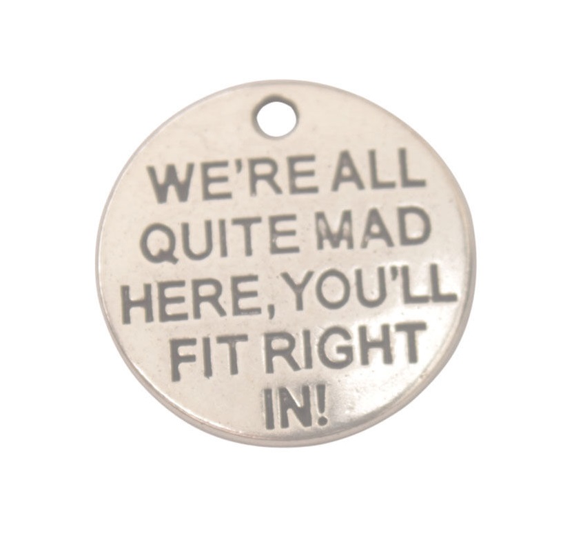 WE'RE ALL QUITE MAD HERE YOU'LL FIT RIGHT IN!